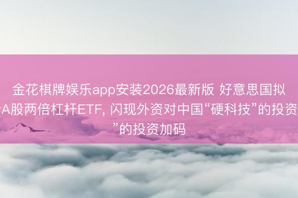 金花棋牌娱乐app安装2026最新版 好意思国拟刊行A股两倍杠杆ETF， 闪现外资对中国“硬科技”的投资加码