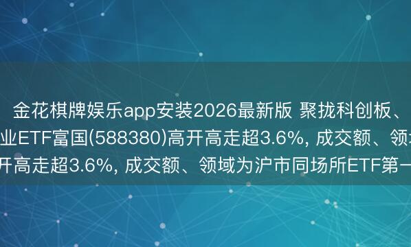 金花棋牌娱乐app安装2026最新版 聚拢科创板、创业板龙头， 科创创业ETF富国(588380)高开高走超3.6%， 成交额、领域为沪市同场所ETF第一