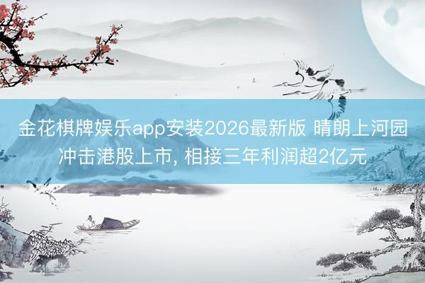 金花棋牌娱乐app安装2026最新版 晴朗上河园冲击港股上市， 相接三年利润超2亿元