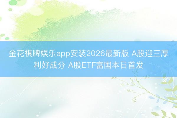 金花棋牌娱乐app安装2026最新版 A股迎三厚利好成分 A股ETF富国本日首发