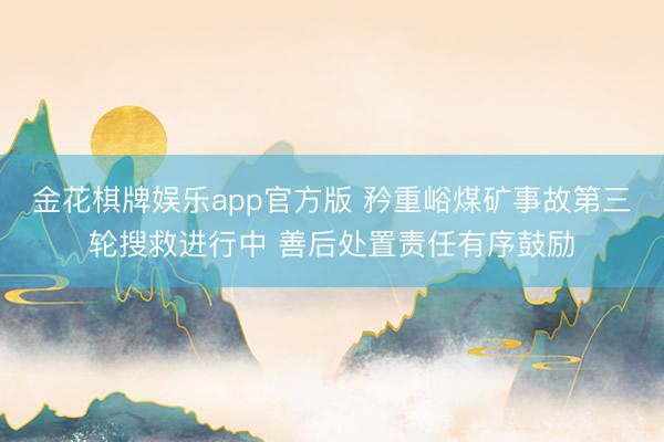 金花棋牌娱乐app官方版 矜重峪煤矿事故第三轮搜救进行中 善后处置责任有序鼓励