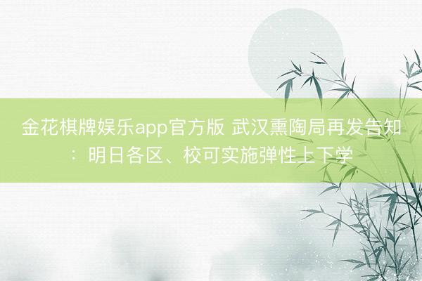 金花棋牌娱乐app官方版 武汉熏陶局再发告知：明日各区、校可实施弹性上下学