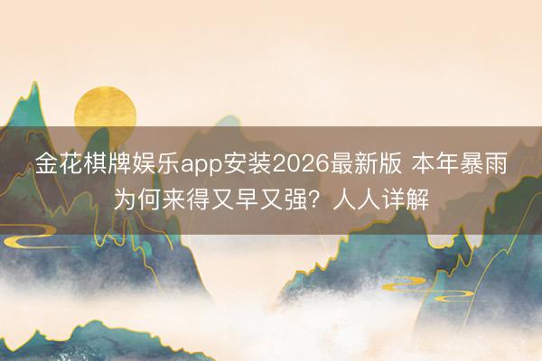 金花棋牌娱乐app安装2026最新版 本年暴雨为何来得又早又强？人人详解