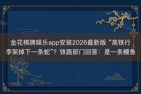 金花棋牌娱乐app安装2026最新版 “高铁行李架掉下一条蛇”？铁路部门回答：是一条鳗鱼