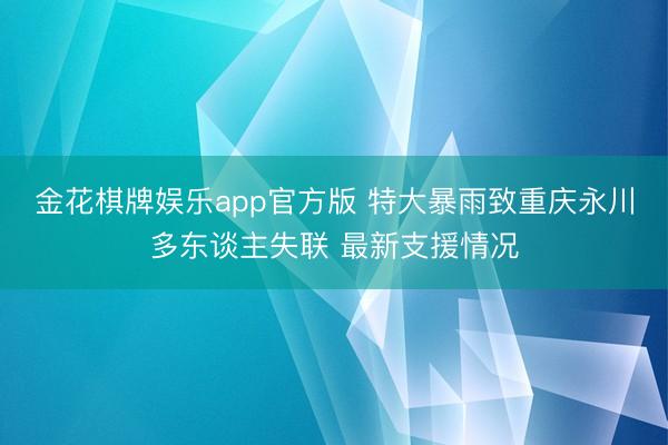 金花棋牌娱乐app官方版 特大暴雨致重庆永川多东谈主失联 最新支援情况
