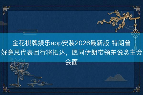 金花棋牌娱乐app安装2026最新版 特朗普：好意思代表团行将抵达，愿同伊朗带领东说念主会面