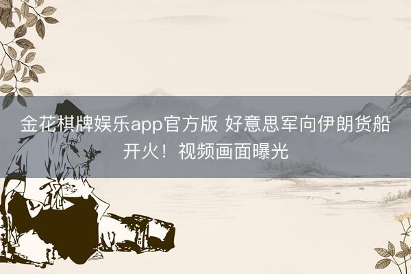 金花棋牌娱乐app官方版 好意思军向伊朗货船开火！视频画面曝光