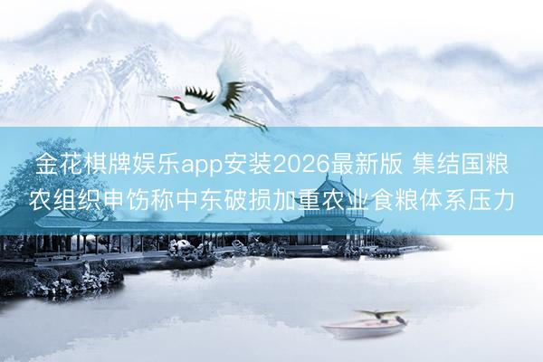 金花棋牌娱乐app安装2026最新版 集结国粮农组织申饬称中东破损加重农业食粮体系压力