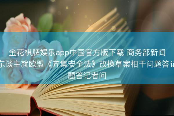 金花棋牌娱乐app中国官方版下载 商务部新闻发言东谈主就欧盟《齐集安全法》改换草案相干问题答记者问