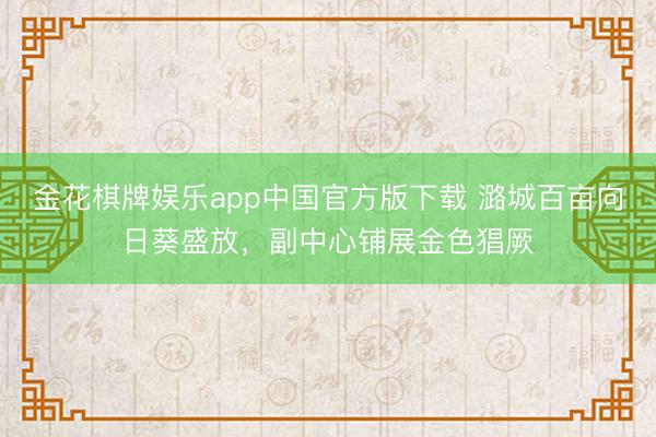 金花棋牌娱乐app中国官方版下载 潞城百亩向日葵盛放，副中心铺展金色猖厥