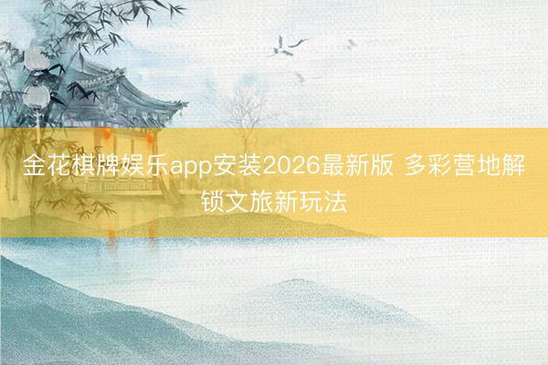 金花棋牌娱乐app安装2026最新版 多彩营地解锁文旅新玩法