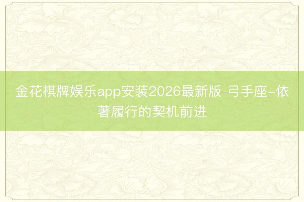 金花棋牌娱乐app安装2026最新版 弓手座-依著履行的契机前进