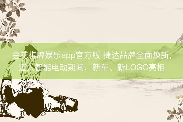 金花棋牌娱乐app官方版 捷达品牌全面焕新,迈入智能电动期间,新车、新LOGO亮相