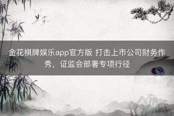 金花棋牌娱乐app官方版 打击上市公司财务作秀，证监会部署专项行径