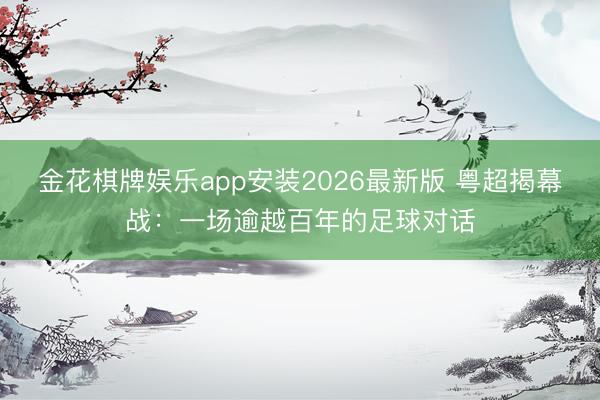 金花棋牌娱乐app安装2026最新版 粤超揭幕战：一场逾越百年的足球对话