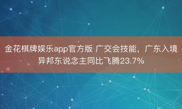 金花棋牌娱乐app官方版 广交会技能，广东入境异邦东说念主同比飞腾23.7%