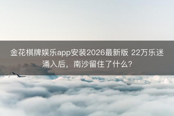金花棋牌娱乐app安装2026最新版 22万乐迷涌入后,南沙留住了什么?