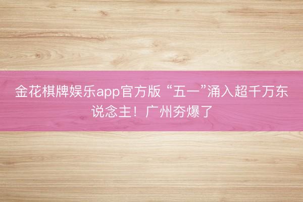 金花棋牌娱乐app官方版 “五一”涌入超千万东说念主！广州夯爆了