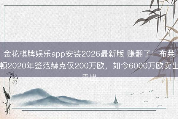 金花棋牌娱乐app安装2026最新版 赚翻了！布莱顿2020年签范赫克仅200万欧，如今6000万欧卖出