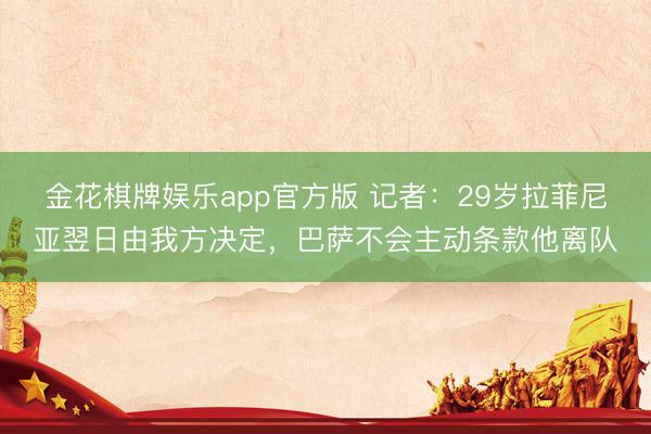 金花棋牌娱乐app官方版 记者：29岁拉菲尼亚翌日由我方决定，巴萨不会主动条款他离队