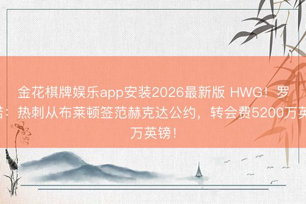 金花棋牌娱乐app安装2026最新版 HWG！罗马诺：热刺从布莱顿签范赫克达公约，转会费5200万英镑！