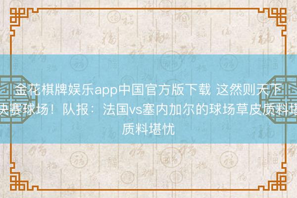 金花棋牌娱乐app中国官方版下载 这然则天下杯决赛球场！队报：法国vs塞内加尔的球场草皮质料堪忧