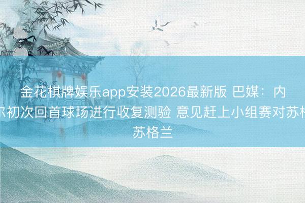 金花棋牌娱乐app安装2026最新版 巴媒：内马尔初次回首球场进行收复测验 意见赶上小组赛对苏格兰
