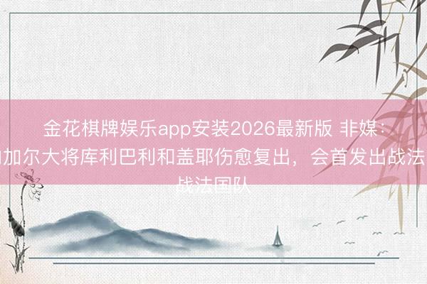 金花棋牌娱乐app安装2026最新版 非媒:塞内加尔大将库利巴利和盖耶伤愈复出,会首发出战法国队