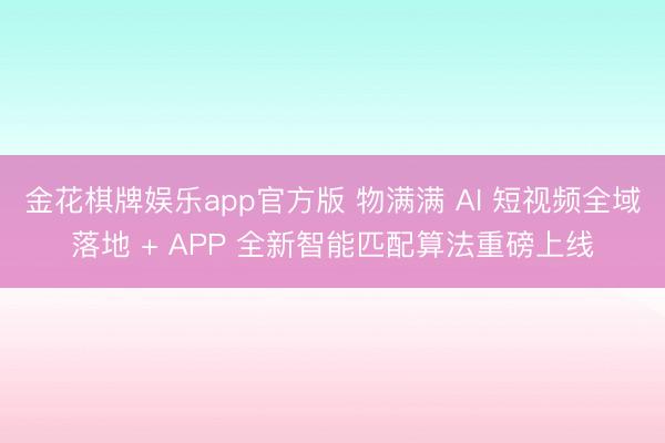 金花棋牌娱乐app官方版 物满满 AI 短视频全域落地 + APP 全新智能匹配算法重磅上线