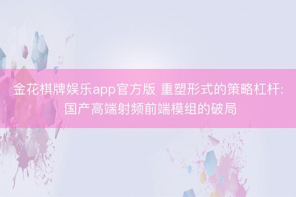 金花棋牌娱乐app官方版 重塑形式的策略杠杆: 国产高端射频前端模组的破局