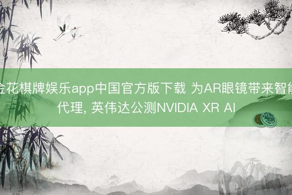 金花棋牌娱乐app中国官方版下载 为AR眼镜带来智能代理， 英伟达公测NVIDIA XR AI