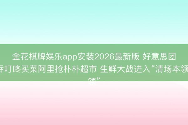 金花棋牌娱乐app安装2026最新版 好意思团吞叮咚买菜阿里抢朴朴超市 生鲜大战进入“清场本领”
